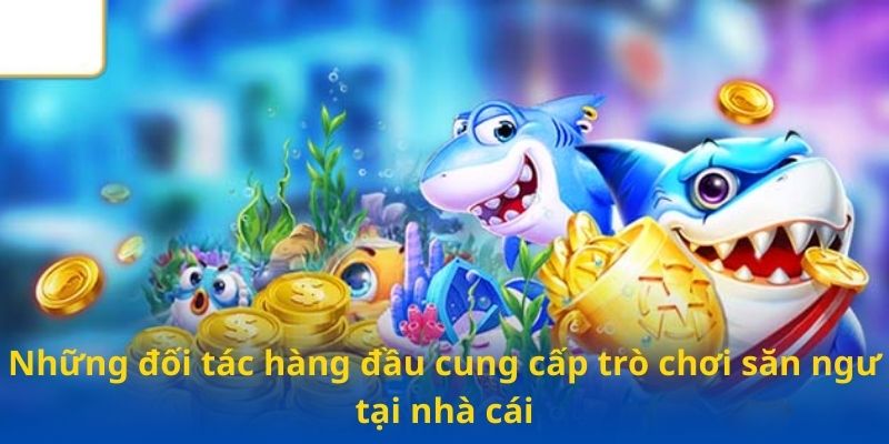 Những đối tác hàng đầu cung cấp trò chơi săn ngư tại nhà cái