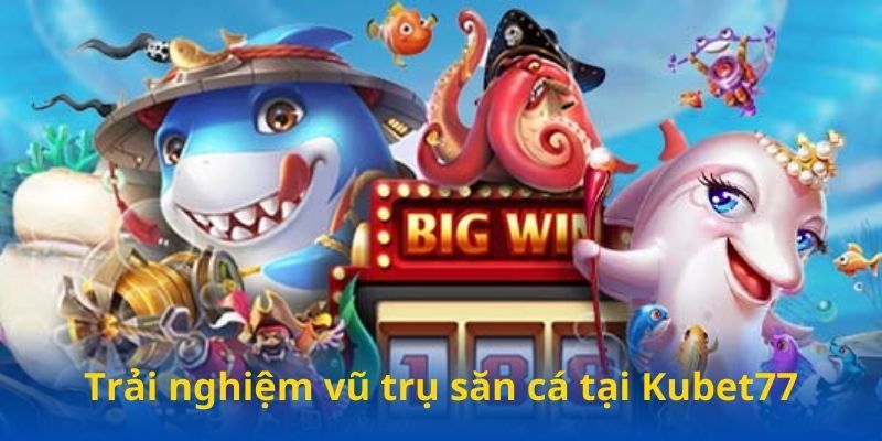 Trải nghiệm vũ trụ săn cá tại Kubet77